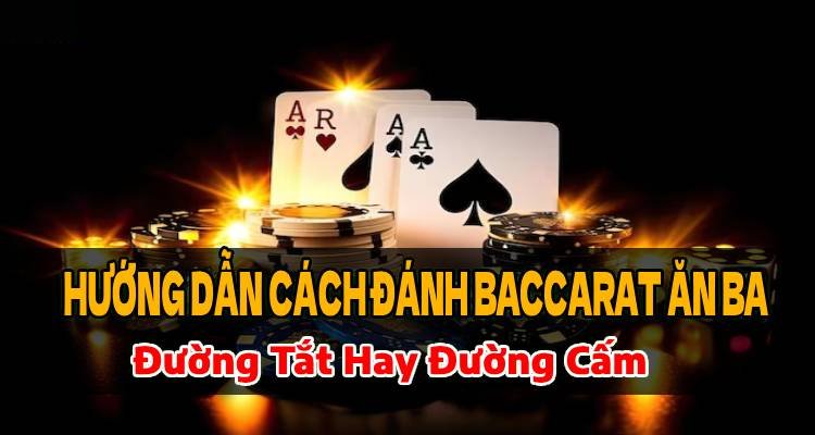 Hướng Dẫn Đánh Baccarat Ăn Ba: Đường Tắt Hay Đường Cấm?