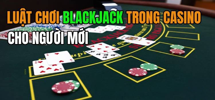 Chi Tiết Luật Chơi Blackjack Trong Casino Cho Người Mới