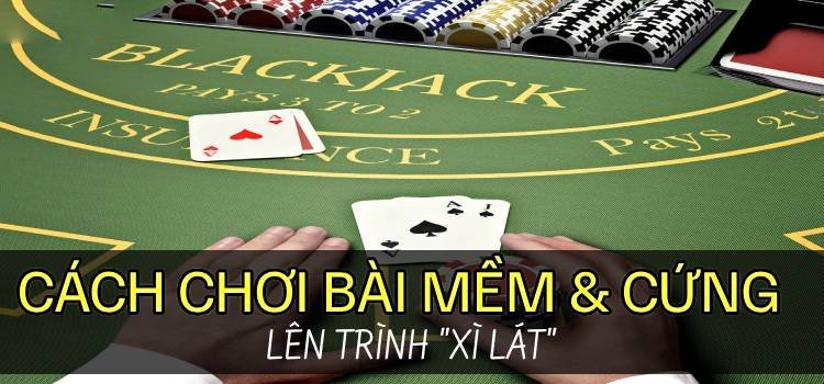 Blackjack Cách Chơi Bài Mềm Và Cứng Lên Trình Xì Lát