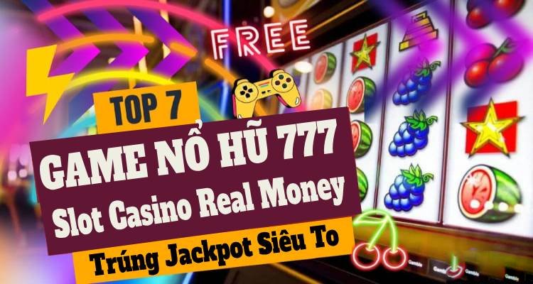 Top 7 Game Nổ Hũ 777 Slot Casino Real Money, Trúng Jackpot Siêu To