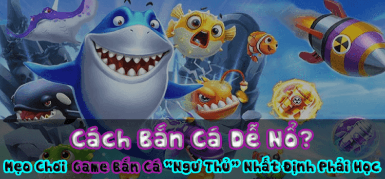 Cách Bắn Cá Dễ Nổ? Mẹo Chơi Game Bắn Cá 