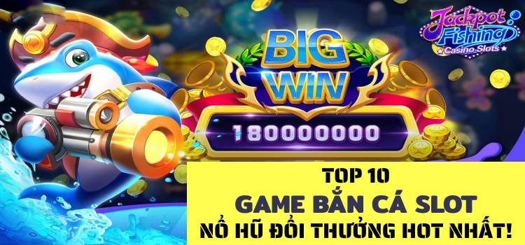 Top 10 Game Bắn Cá Slot Nổ Hũ Đổi Thưởng Hot Nhất Việt Nam