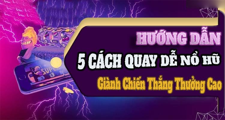 Hướng Dẫn 5 Cách Quay Dễ Nổ Hũ Giành Chiến Thắng Thưởng Cao