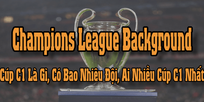 Champions League Background: Cúp C1 Là Gì? Ai Nhiều Cúp C1 Nhất?