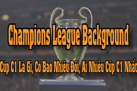 Champions League Background: Cúp C1 Là Gì? Ai Nhiều Cúp C1 Nhất?